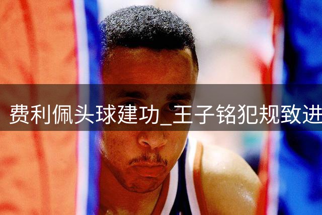 费利佩头球建功 王子铭犯规致进球无效